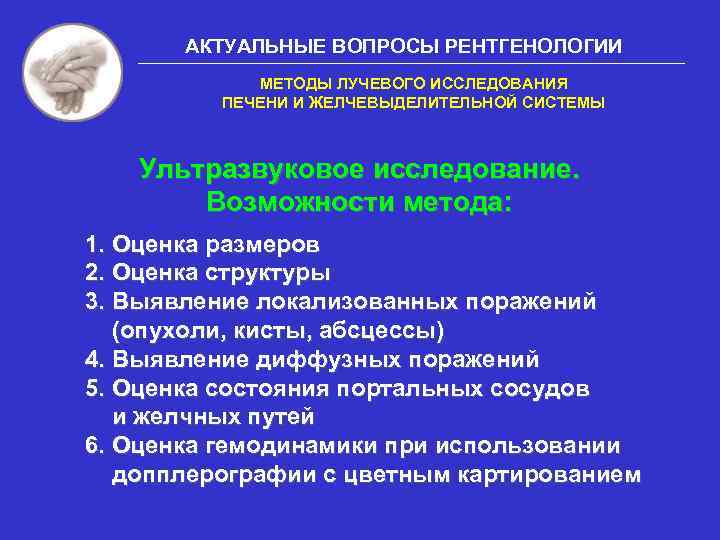 АКТУАЛЬНЫЕ ВОПРОСЫ РЕНТГЕНОЛОГИИ МЕТОДЫ ЛУЧЕВОГО ИССЛЕДОВАНИЯ ПЕЧЕНИ И ЖЕЛЧЕВЫДЕЛИТЕЛЬНОЙ СИСТЕМЫ Ультразвуковое исследование. Возможности метода: