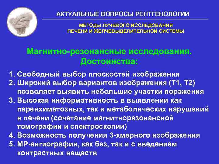 АКТУАЛЬНЫЕ ВОПРОСЫ РЕНТГЕНОЛОГИИ МЕТОДЫ ЛУЧЕВОГО ИССЛЕДОВАНИЯ ПЕЧЕНИ И ЖЕЛЧЕВЫДЕЛИТЕЛЬНОЙ СИСТЕМЫ Магнитно-резонансные исследования. Достоинства: 1.