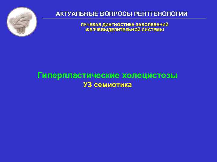 АКТУАЛЬНЫЕ ВОПРОСЫ РЕНТГЕНОЛОГИИ ЛУЧЕВАЯ ДИАГНОСТИКА ЗАБОЛЕВАНИЙ ЖЕЛЧЕВЫДЕЛИТЕЛЬНОЙ СИСТЕМЫ Гиперпластические холецистозы УЗ семиотика 
