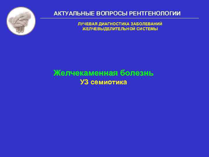 АКТУАЛЬНЫЕ ВОПРОСЫ РЕНТГЕНОЛОГИИ ЛУЧЕВАЯ ДИАГНОСТИКА ЗАБОЛЕВАНИЙ ЖЕЛЧЕВЫДЕЛИТЕЛЬНОЙ СИСТЕМЫ Желчекаменная болезнь УЗ семиотика 