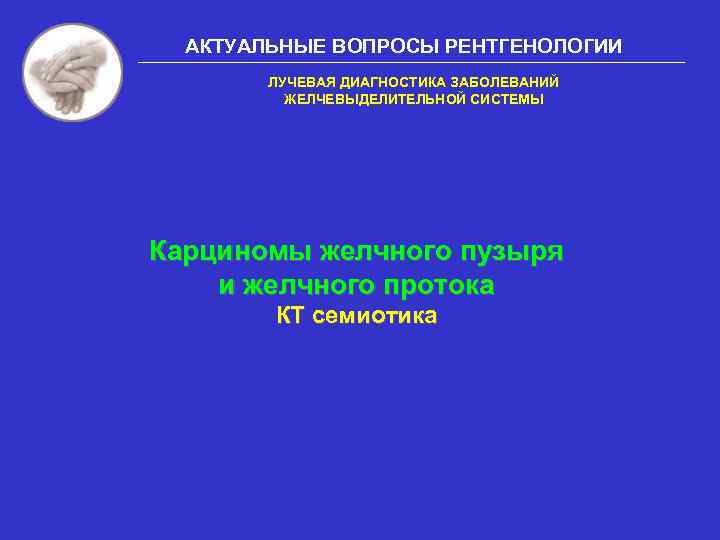 АКТУАЛЬНЫЕ ВОПРОСЫ РЕНТГЕНОЛОГИИ ЛУЧЕВАЯ ДИАГНОСТИКА ЗАБОЛЕВАНИЙ ЖЕЛЧЕВЫДЕЛИТЕЛЬНОЙ СИСТЕМЫ Карциномы желчного пузыря и желчного протока