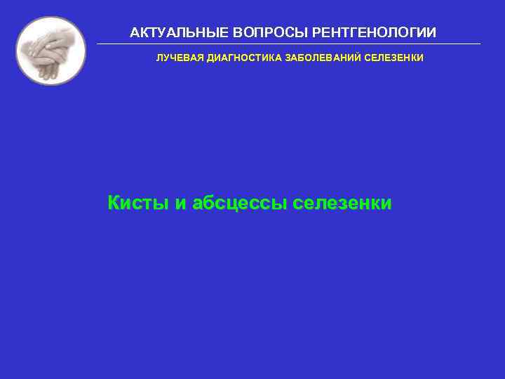 АКТУАЛЬНЫЕ ВОПРОСЫ РЕНТГЕНОЛОГИИ ЛУЧЕВАЯ ДИАГНОСТИКА ЗАБОЛЕВАНИЙ СЕЛЕЗЕНКИ Кисты и абсцессы селезенки 