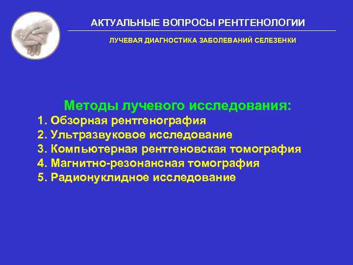 АКТУАЛЬНЫЕ ВОПРОСЫ РЕНТГЕНОЛОГИИ ЛУЧЕВАЯ ДИАГНОСТИКА ЗАБОЛЕВАНИЙ СЕЛЕЗЕНКИ Методы лучевого исследования: 1. Обзорная рентгенография 2.