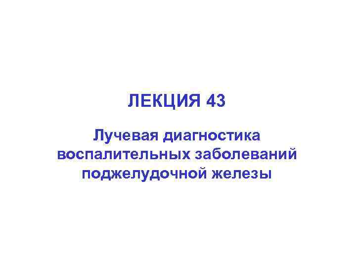 ЛЕКЦИЯ 43 Лучевая диагностика воспалительных заболеваний поджелудочной железы 