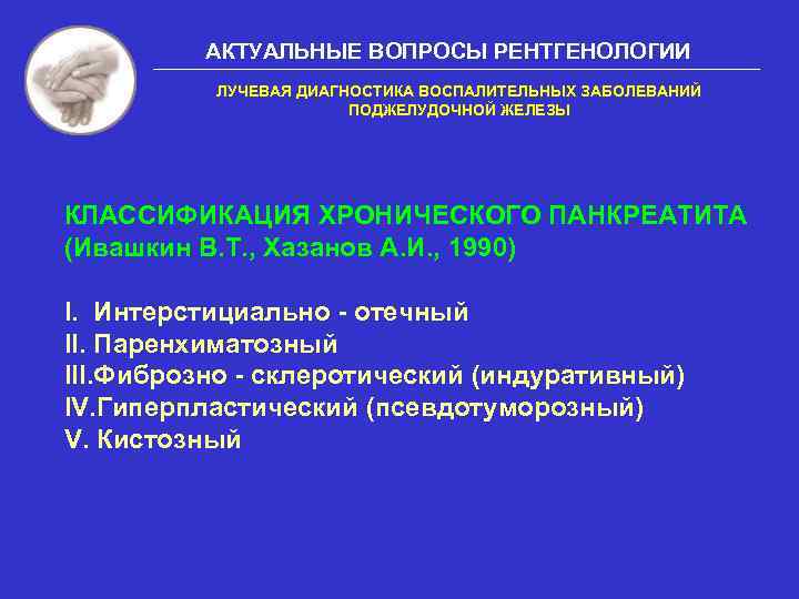 АКТУАЛЬНЫЕ ВОПРОСЫ РЕНТГЕНОЛОГИИ ЛУЧЕВАЯ ДИАГНОСТИКА ВОСПАЛИТЕЛЬНЫХ ЗАБОЛЕВАНИЙ ПОДЖЕЛУДОЧНОЙ ЖЕЛЕЗЫ КЛАССИФИКАЦИЯ ХРОНИЧЕСКОГО ПАНКРЕАТИТА (Ивашкин В.