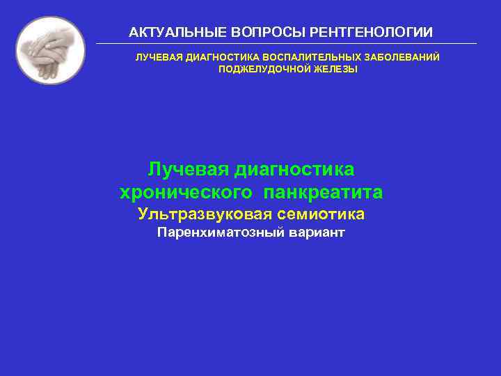 АКТУАЛЬНЫЕ ВОПРОСЫ РЕНТГЕНОЛОГИИ ЛУЧЕВАЯ ДИАГНОСТИКА ВОСПАЛИТЕЛЬНЫХ ЗАБОЛЕВАНИЙ ПОДЖЕЛУДОЧНОЙ ЖЕЛЕЗЫ Лучевая диагностика хронического панкреатита Ультразвуковая