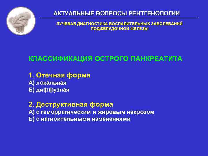 АКТУАЛЬНЫЕ ВОПРОСЫ РЕНТГЕНОЛОГИИ ЛУЧЕВАЯ ДИАГНОСТИКА ВОСПАЛИТЕЛЬНЫХ ЗАБОЛЕВАНИЙ ПОДЖЕЛУДОЧНОЙ ЖЕЛЕЗЫ КЛАССИФИКАЦИЯ ОСТРОГО ПАНКРЕАТИТА 1. Отечная