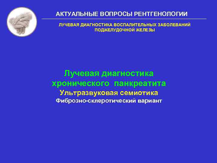 АКТУАЛЬНЫЕ ВОПРОСЫ РЕНТГЕНОЛОГИИ ЛУЧЕВАЯ ДИАГНОСТИКА ВОСПАЛИТЕЛЬНЫХ ЗАБОЛЕВАНИЙ ПОДЖЕЛУДОЧНОЙ ЖЕЛЕЗЫ Лучевая диагностика хронического панкреатита Ультразвуковая