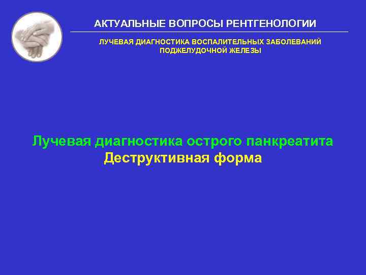 АКТУАЛЬНЫЕ ВОПРОСЫ РЕНТГЕНОЛОГИИ ЛУЧЕВАЯ ДИАГНОСТИКА ВОСПАЛИТЕЛЬНЫХ ЗАБОЛЕВАНИЙ ПОДЖЕЛУДОЧНОЙ ЖЕЛЕЗЫ Лучевая диагностика острого панкреатита Деструктивная