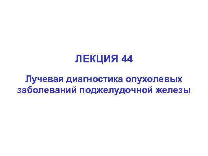 ЛЕКЦИЯ 44 Лучевая диагностика опухолевых заболеваний поджелудочной железы 