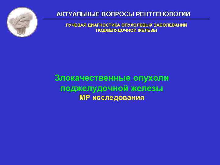 АКТУАЛЬНЫЕ ВОПРОСЫ РЕНТГЕНОЛОГИИ ЛУЧЕВАЯ ДИАГНОСТИКА ОПУХОЛЕВЫХ ЗАБОЛЕВАНИЙ ПОДЖЕЛУДОЧНОЙ ЖЕЛЕЗЫ Злокачественные опухоли поджелудочной железы МР