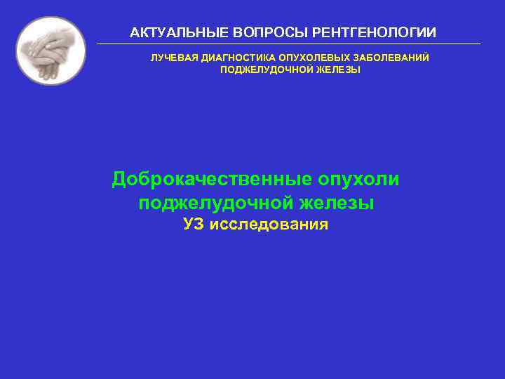 АКТУАЛЬНЫЕ ВОПРОСЫ РЕНТГЕНОЛОГИИ ЛУЧЕВАЯ ДИАГНОСТИКА ОПУХОЛЕВЫХ ЗАБОЛЕВАНИЙ ПОДЖЕЛУДОЧНОЙ ЖЕЛЕЗЫ Доброкачественные опухоли поджелудочной железы УЗ