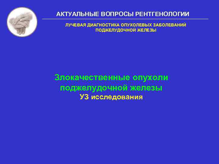 АКТУАЛЬНЫЕ ВОПРОСЫ РЕНТГЕНОЛОГИИ ЛУЧЕВАЯ ДИАГНОСТИКА ОПУХОЛЕВЫХ ЗАБОЛЕВАНИЙ ПОДЖЕЛУДОЧНОЙ ЖЕЛЕЗЫ Злокачественные опухоли поджелудочной железы УЗ