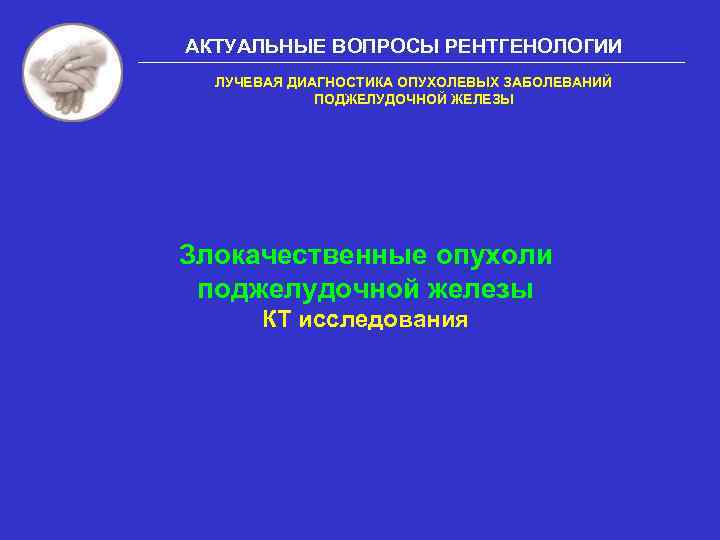 АКТУАЛЬНЫЕ ВОПРОСЫ РЕНТГЕНОЛОГИИ ЛУЧЕВАЯ ДИАГНОСТИКА ОПУХОЛЕВЫХ ЗАБОЛЕВАНИЙ ПОДЖЕЛУДОЧНОЙ ЖЕЛЕЗЫ Злокачественные опухоли поджелудочной железы КТ