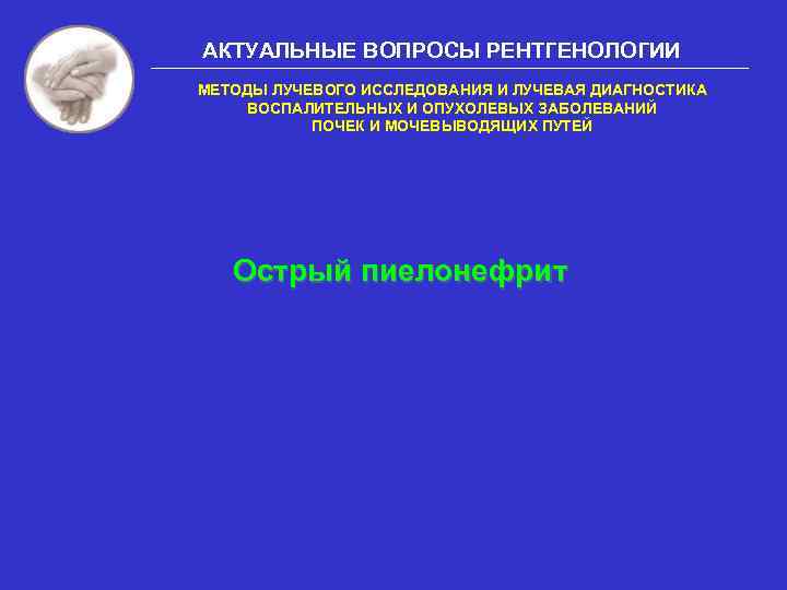 АКТУАЛЬНЫЕ ВОПРОСЫ РЕНТГЕНОЛОГИИ МЕТОДЫ ЛУЧЕВОГО ИССЛЕДОВАНИЯ И ЛУЧЕВАЯ ДИАГНОСТИКА ВОСПАЛИТЕЛЬНЫХ И ОПУХОЛЕВЫХ ЗАБОЛЕВАНИЙ ПОЧЕК