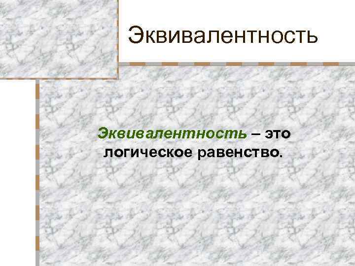 Эквивалентность – это логическое равенство. 