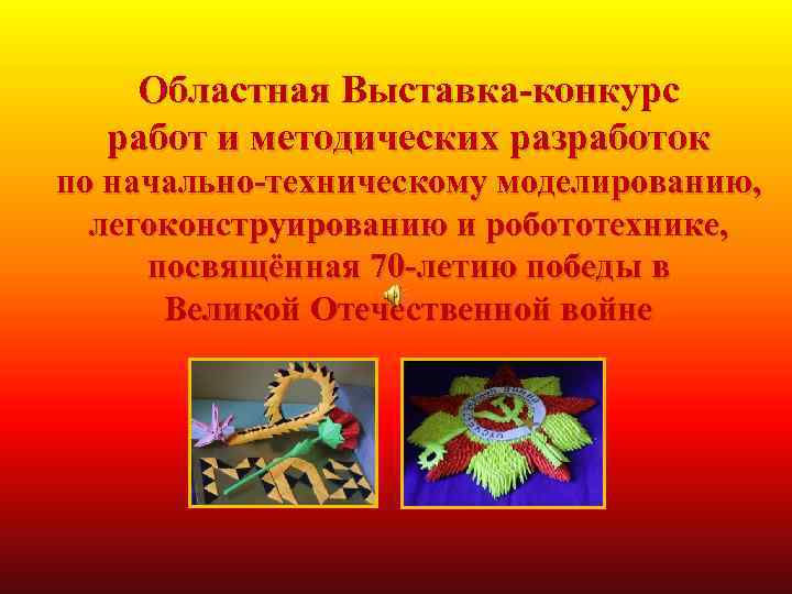 Областная Выставка-конкурс работ и методических разработок по начально-техническому моделированию, легоконструированию и робототехнике, посвящённая 70
