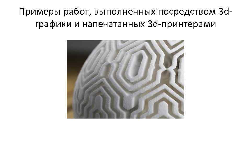 Примеры работ, выполненных посредством 3 dграфики и напечатанных 3 d-принтерами 