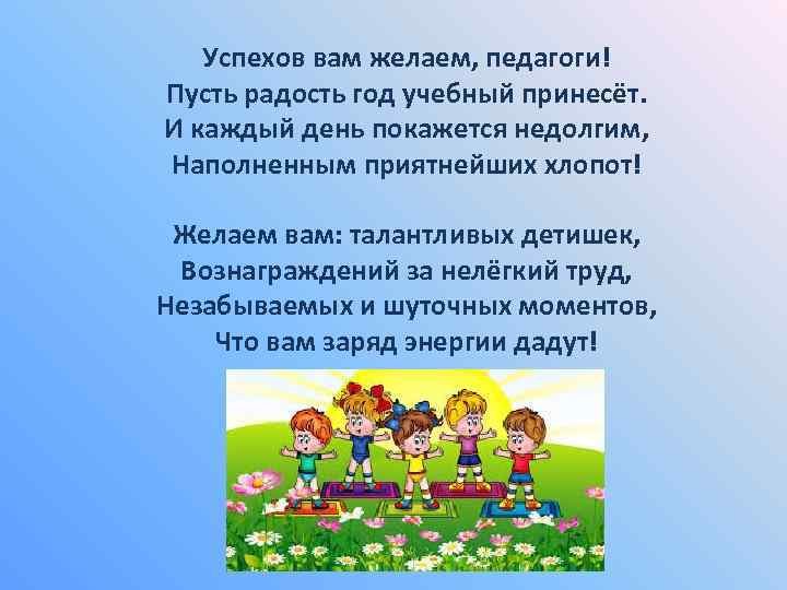 Успехов вам желаем, педагоги! Пусть радость год учебный принесёт. И каждый день покажется недолгим,