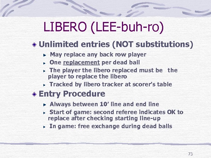 LIBERO (LEE-buh-ro) Unlimited entries (NOT substitutions) May replace any back row player One replacement