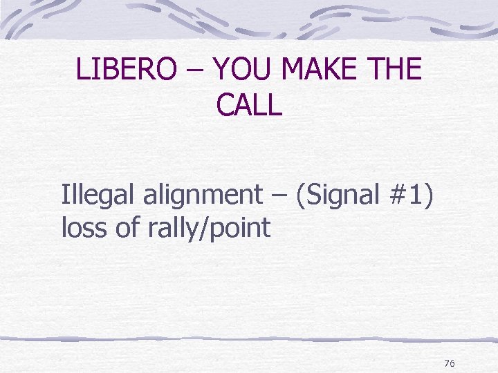 LIBERO – YOU MAKE THE CALL Illegal alignment – (Signal #1) loss of rally/point