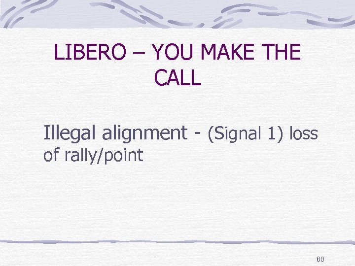 LIBERO – YOU MAKE THE CALL Illegal alignment - (Signal 1) loss of rally/point