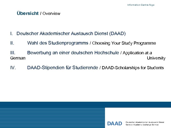 Information Centre Riga Übersicht / Overview I. Deutscher Akademischer Austausch Dienst (DAAD) II. Wahl