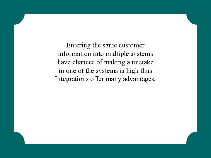 Entering the same customer information into multiple systems have chances of making a mistake