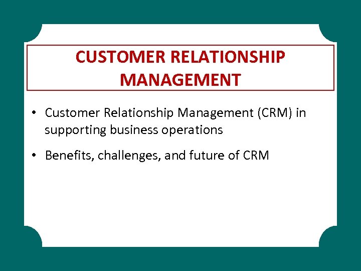 CUSTOMER RELATIONSHIP MANAGEMENT • Customer Relationship Management (CRM) in supporting business operations • Benefits,