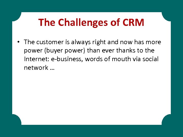 The Challenges of CRM • The customer is always right and now has more