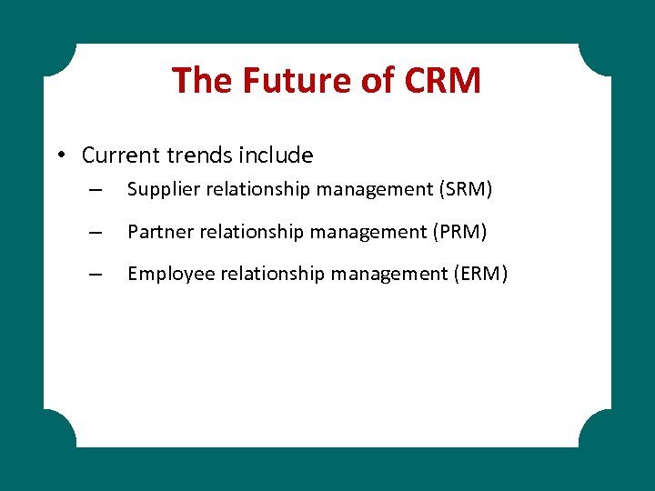 The Future of CRM • Current trends include – Supplier relationship management (SRM) –