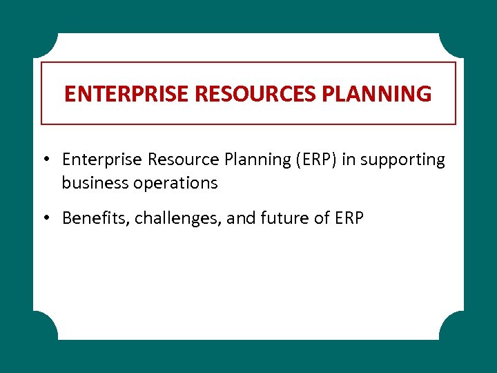 ENTERPRISE RESOURCES PLANNING • Enterprise Resource Planning (ERP) in supporting business operations • Benefits,