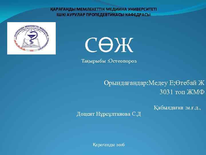 ҚАРАҒАНДЫ МЕМЛЕКЕТТІК МЕДИИНА УНИВЕРСИТЕТІ ІШКІ АУРУЛАР ПРОПЕДЕВТИКАСЫ КАФЕДРАСЫ СӨЖ Тақырыбы : Остеопороз Орындағандар: Медеу