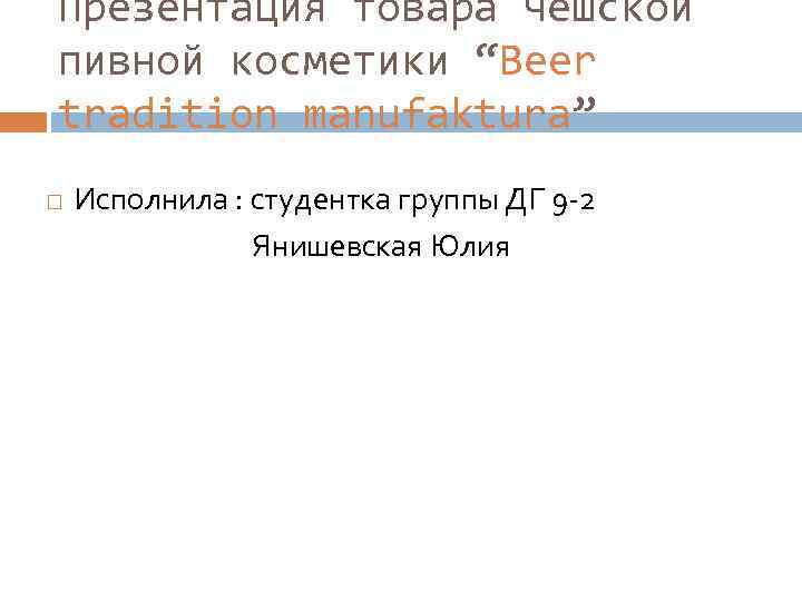 Презентация товара чешской пивной косметики “Beer tradition manufaktura” Исполнила : студентка группы ДГ 9