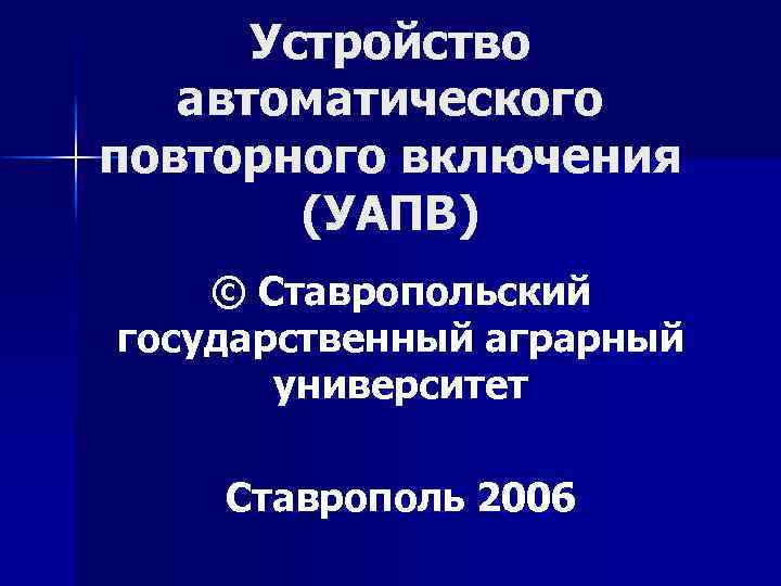 Устройство автоматического повторного включения (УАПВ) © Ставропольский государственный аграрный университет Ставрополь 2006 