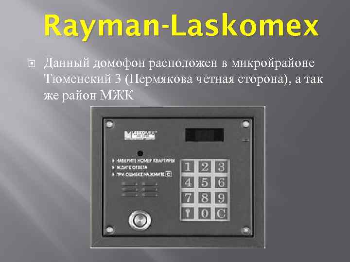 Rayman-Laskomex Данный домофон расположен в микройрайоне Тюменский 3 (Пермякова четная сторона), а так же