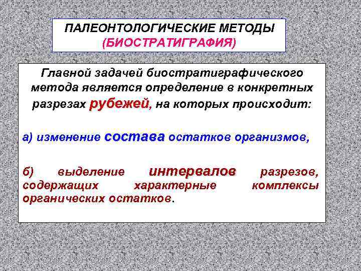 ПАЛЕОНТОЛОГИЧЕСКИЕ МЕТОДЫ (БИОСТРАТИГРАФИЯ) Главной задачей биостратиграфического метода является определение в конкретных разрезах рубежей, на