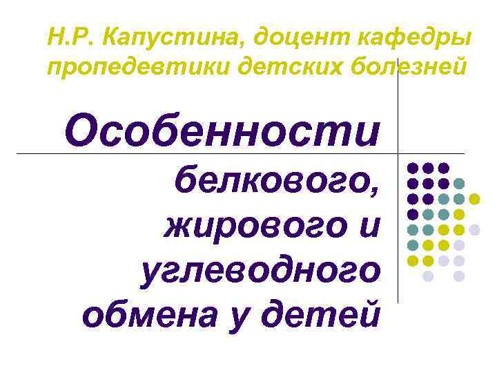 Н. Р. Капустина, доцент кафедры пропедевтики детских болезней Особенности белкового, жирового и углеводного обмена