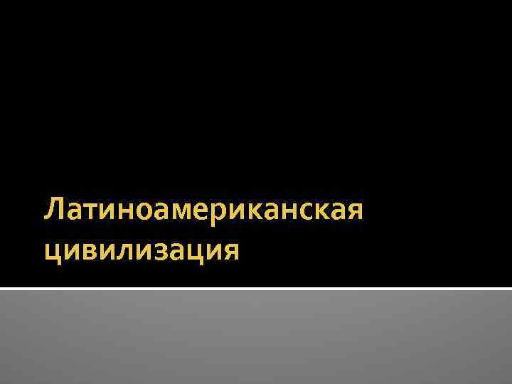 Латиноамериканская цивилизация презентация по географии 10 класс