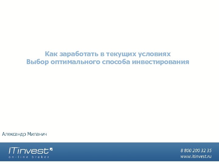 Как заработать в текущих условиях Выбор оптимального способа инвестирования Александр Миланич 
