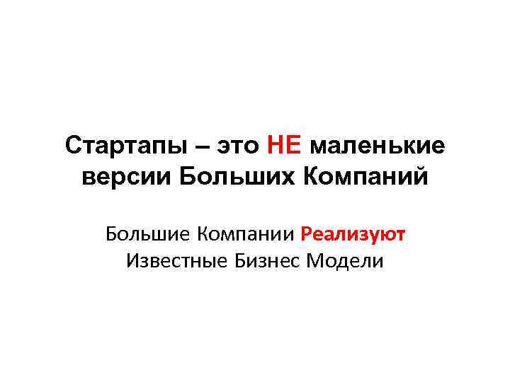 Стартапы – это НЕ маленькие версии Больших Компаний Большие Компании Реализуют Известные Бизнес Модели