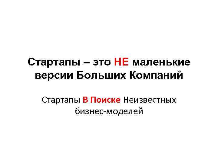 Стартапы – это НЕ маленькие версии Больших Компаний Стартапы В Поиске Неизвестных бизнес-моделей 