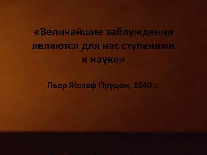  «Величайшие заблуждения являются для нас ступенями к науке» Пьер Жозеф Прудон, 1840 г.