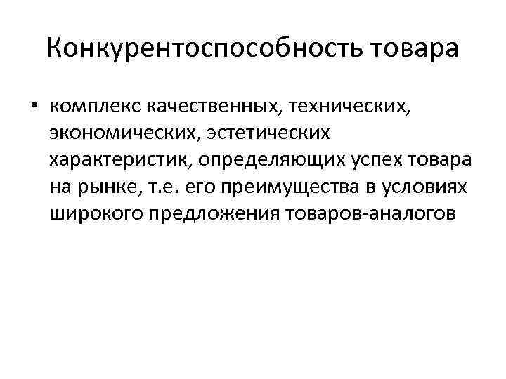 Конкурентоспособность товара • комплекс качественных, технических, экономических, эстетических характеристик, определяющих успех товара на рынке,