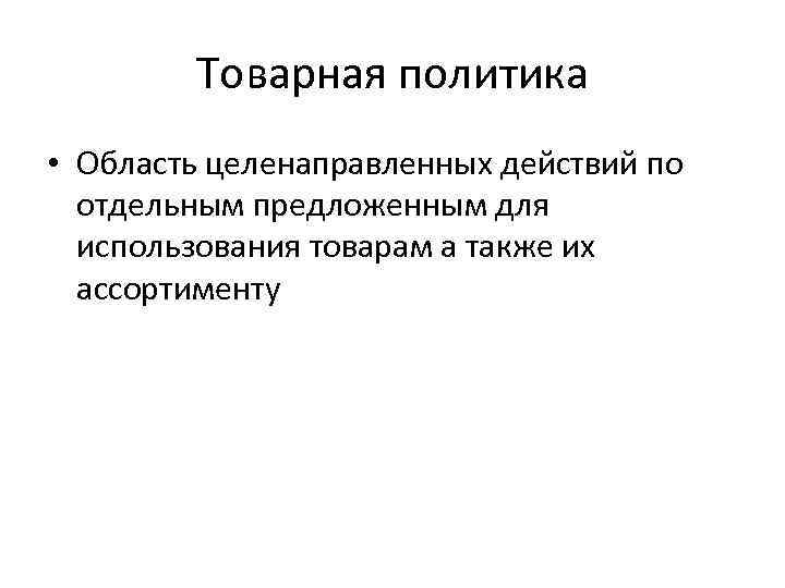 Товарная политика • Область целенаправленных действий по отдельным предложенным для использования товарам а также