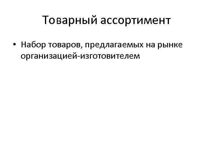Товарный ассортимент • Набор товаров, предлагаемых на рынке организацией-изготовителем 