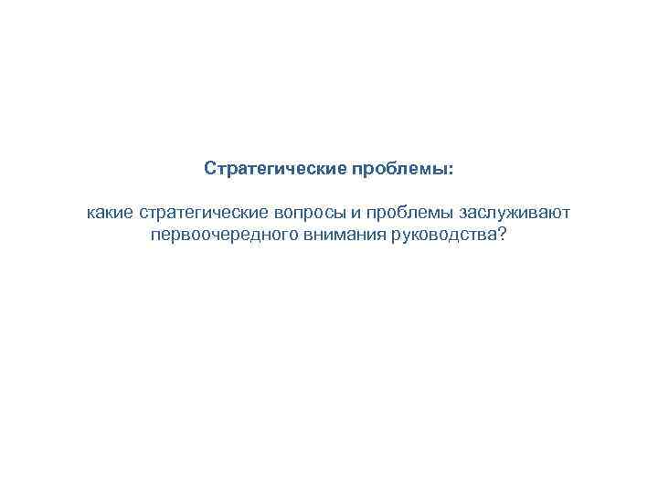 Стратегические проблемы: какие стратегические вопросы и проблемы заслуживают первоочередного внимания руководства? 