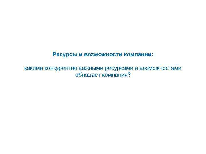 Ресурсы и возможности компании: какими конкурентно важными ресурсами и возможностями обладает компания? 