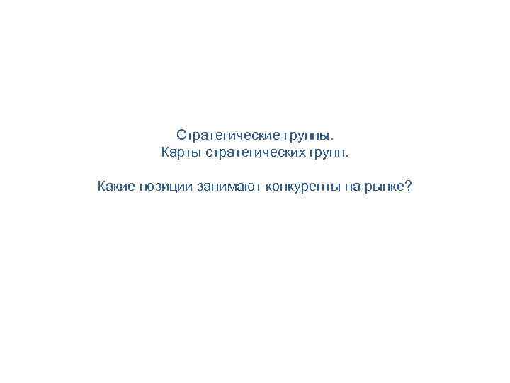 Стратегические группы. Карты стратегических групп. Какие позиции занимают конкуренты на рынке? 