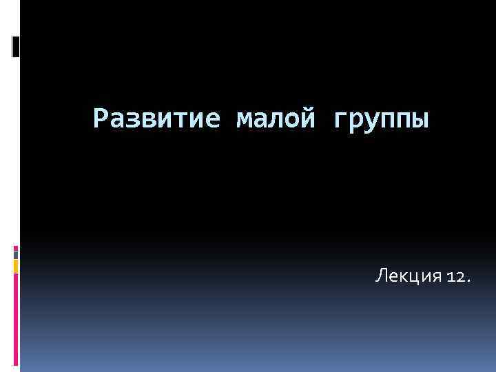 Развитие малой группы Лекция 12. 
